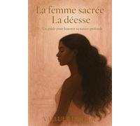 La femme sacrée, La Déesse : Un guide pour honorer sa nature profonde: Féminin sacré, guérison intérieure, rituels, empowerment et reconnexion à soi