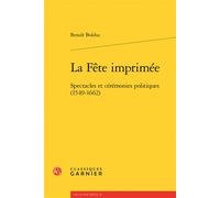 La Fête imprimée Spectacles et cérémonies politiques (1549-1662) - Benoît Bolduc - Classiques Garnier - broché - Essai