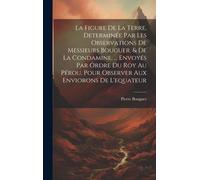 La Figure De La Terre, Determinée Par Les Observations De Messieurs Bouguer, & De La Condamine, ... Envoyés Par Ordre Du Roy Au Pérou, Pour Observer A