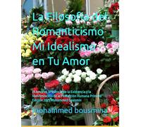 La Filosofía del Romanticismo Mi Idealismo en Tu Amor: El Amor es la Esencia de la Existencia y la Manifestación de la Perfección Humana Primera Edición 2025 Mohammed Bousmin