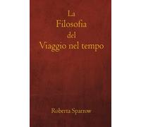 La Filosofia Del Viaggio Nel Tempo: Filosofia, Etica E Metodo Dei Viaggi Nel Tempo