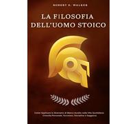 La Filosofia Dell'uomo Stoico. Come Applicare Lo Stoicismo Di Marco Aurelio Nella Vita Quotidiana: Crescita Personale, Successo, Disciplina E Saggezza