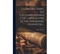La Fin Des Temps, Ou L'accomplissement De L'apocalypse Et Des Anciennes Prophéties...