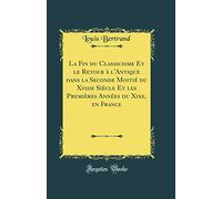 La Fin du Classicisme Et le Retour à l'Antique dans la Seconde Moitié du Xviiie Siècle Et les Premières Années du Xixe, en France (Classic Reprint)