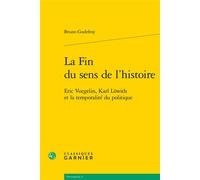 La Fin du sens de l'histoire Eric Voegelin, Karl Löwith et la temporalité du politique - Bruno Godefroy - Classiques Garnier - broché - Essai