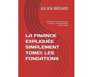 LA FINANCE EXPLIQUÉE SIMPLEMENT TOME1: LES FONDATIONS: Comprendre l’argent, les marchés, le trading et l’investissement en partant de zéro