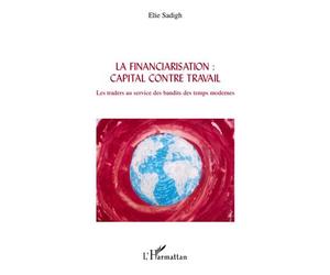 La financiarisation : capital contre travail Les traders au service des bandits des temps modernes - Elie Sadigh - L'harmattan - broché - Essai