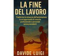 La Fine del Lavoro (Come lo conosciamo): Trasforma la minaccia dell'automazione in un'opportunità di crescita professionale e personale senza precedenti