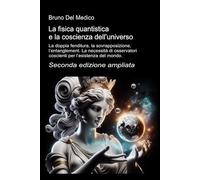 La fisica quantistica e la coscienza dell’universo. Seconda edizione ampliata: La doppia fenditura, la sovrapposizione, l’entanglement. La necessità di osservatori coscienti per l’esistenza del mondo