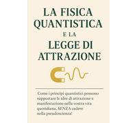 LA FISICA QUANTISTICA E LA LEGGE DI ATTRAZIONE: Come i principi quantistici possono supportare le idee di attrazione e manifestazione nella vostra vita quotidiana, SENZA cadere nella pseudoscienza!