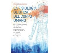 La fisiologia olistica del corpo umano. La correlazione definitiva tra meridiani, muscoli e organi