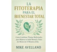 LA FITOTERAPIA PARA EL BIENESTAR TOTAL: Cómo Combinar Plantas Medicinales para Mejorar tu Salud Mental y Física ¡En Menos de 15 Minutos al Día!