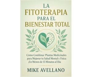 LA FITOTERAPIA PARA EL BIENESTAR TOTAL: Cómo Combinar Plantas Medicinales para Mejorar tu Salud Mental y Física ¡En Menos de 15 Minutos al Día!