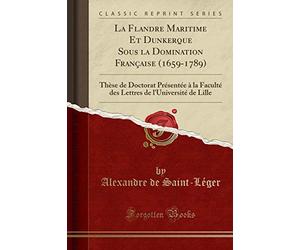 La Flandre Maritime Et Dunkerque Sous la Domination Française (1659-1789): Thèse de Doctorat Présentée à la Faculté des Lettres de l'Université de Lille (Classic Reprint)