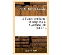 La Flandre Sous Jeanne Et Marguerite De Constantinople, (Éd.1856)