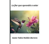 La flor que aprendió a volar: El Vuelo del Amor, de como una flor y un colibrí vuelan y vuelan, navegando en alas de amor, llegando al Jardín de los Sueños