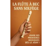 La Flûte à Bec Sans Solfège: Jouer Ses Premières Musiques Dès le Jour 1