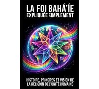 La foi bahá'íe expliquée simplement: Histoire, principes et vision de la religion de l'unité humaine