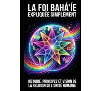 La foi bahá'íe expliquée simplement: Histoire, principes et vision de la religion de l'unité humaine