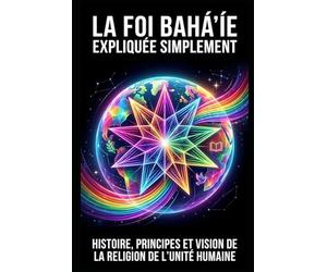 La foi bahá'íe expliquée simplement: Histoire, principes et vision de la religion de l'unité humaine