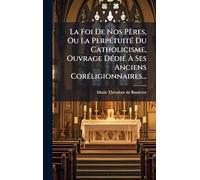 La Foi De Nos Pères, Ou La PerpÃ(c)tuitÃ(c) Du Catholicisme, Ouvrage DÃ(c)diÃ(c) Ã Ses Anciens CorÃ(c)ligionnaires...