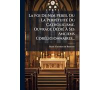 La Foi De Nos Pères, Ou La PerpÃ(c)tuitÃ(c) Du Catholicisme, Ouvrage DÃ(c)diÃ(c) Ã Ses Anciens CorÃ(c)ligionnaires...
