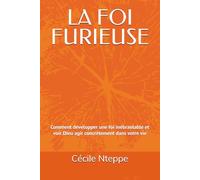 LA FOI FURIEUSE: Comment développer une foi inébranlable et voir Dieu agir concrètement dans votre vie