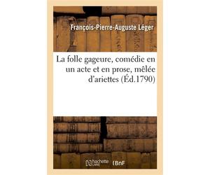 La folle gageure, comédie en un acte et en prose, mêlée d'ariettes - François-Pierre-Auguste Léger - Hachette Bnf - broché - Livre