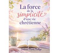 LA FORCE DE LA SIMPLICITÉ D’UNE VIE CHRÉTIENNE: Comment retrouver le calme, la joie et la présence de Dieu au quotidien