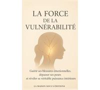 La Force de la Vulnérabilité: Guérir ses blessures émotionnelles, dépasser ses peurs et révéler sa véritable puissance intérieure