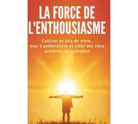La Force de l'Enthousiasme: Cultiver sa joie de vivre, oser l'authenticité et créer des liens profonds au quotidien