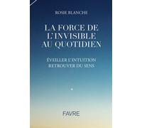 La force de l'Invisible au quotidien - Éveiller l'intuition, retrouver du sens - Rosie Blanche - Favre Pierre-Marcel Eds - broché - Guide