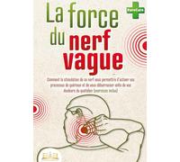 La force du nerf vague: Comment la stimulation de ce nerf vous permettra d'activer vos processus de guérison et de vous débarrasser enfin de vos douleurs du quotidien (exercices inclus)