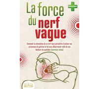 La Force Du Nerf Vague: Comment La Stimulation De Ce Nerf Vous Permettra D'activer Vos Processus De Guérison Et De Vous Débarrasser Enfin De Vos Douleurs Du Quotidien (Exercices Inclus)