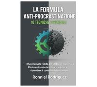 La Formula Anti-Procrastinazione: 10 Tecniche Essenziali per Smettere di Rimandare e Agire Subito.