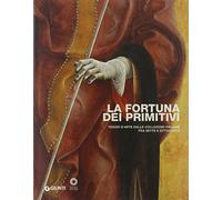 La fortuna dei primitivi. Tesori d'arte dalle collezioni italiane fra Sette e Ottocento. Ediz. illustrata