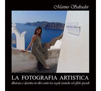 La Fotografia Artistica Illustrata E Descritta In Oltre Cento Tra Regole, Tecniche Ed Effetti Speciali