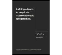 La fotografia non è complicata. Spesso viene solo spiegata male.: Questo non è un manuale, è una guida pensata per chi vuole capire di più sulla fotografia