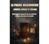 LA FRANC-MAÇONNERIE : LUMIÈRE, OMBRE ET LÉ-GENDE: Une histoire populaire de la confrérie la plus méconnue au monde