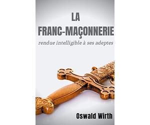 La Franc-maçonnerie rendue intelligible à ses adeptes: Édition intégrale des trois volumes : Vol. 1 : L'Apprenti - Vol. 2 : Le Compagnon - Vol. 3 : Le Maître -