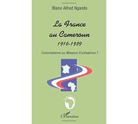 LA FRANCE AU CAMEROUN 1916-1939: Colonialisme ou Mission Civilisatrice ?