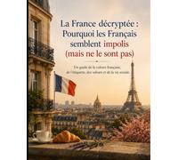 La France décryptée Pourquoi les Français semblent impolis (mais ne le sont pas): Un guide de la culture française, de l'étiquette, des valeurs et de la vie sociale.