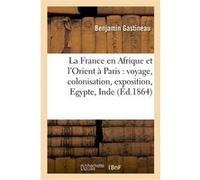 La France en Afrique et l'Orient à Paris : voyage, colonisation, exposition, Egypte, Inde Benjamin Gastineau (Auteur)