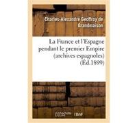 La France et l'Espagne pendant le premier Empire (archives espagnoles) Charles-Alexandre Geoffroy de Grandmaison (Auteur)