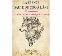 LA FRANCE SAUTE DU COQ À L'ÂNE: 50 expressions pour débusquer la ménagerie du verbe