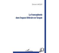 La francophonie dans l'espace littéraire en Turquie Ekrem Aksoy (Auteur)