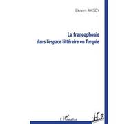 La francophonie dans l'espace littéraire en Turquie - Ekrem Aksoy - L'harmattan - broché - Essai
