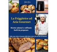 La Friggitrice ad Aria Gourmet: Ricette salutari e raffinate, facili da preparare. Dalla cena veloce al pranzo della festa: tutto con un solo strumento.