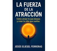 LA FUERZA DE LA ATRACCIÓN: Cómo atraer lo que deseas y construir la vida que sueñas paso a paso