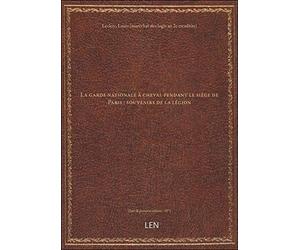 La garde nationale à cheval pendant le siège de Paris : souvenirs de la légion / recueillis par Loui